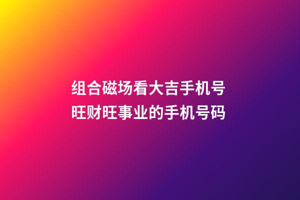 组合磁场看大吉手机号 旺财旺事业的手机号码